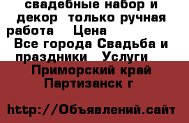 свадебные набор и декор (только ручная работа) › Цена ­ 3000-4000 - Все города Свадьба и праздники » Услуги   . Приморский край,Партизанск г.